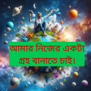আমার নিজের একটা গ্রহ বানাতে চাই